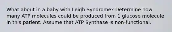 What about in a baby with Leigh Syndrome? Determine how many ATP molecules could be produced from 1 glucose molecule in this patient. Assume that ATP Synthase is non-functional.