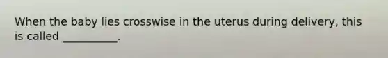 When the baby lies crosswise in the uterus during delivery, this is called __________.