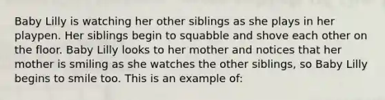 Baby Lilly is watching her other siblings as she plays in her playpen. Her siblings begin to squabble and shove each other on the floor. Baby Lilly looks to her mother and notices that her mother is smiling as she watches the other siblings, so Baby Lilly begins to smile too. This is an example of:
