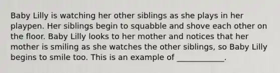 Baby Lilly is watching her other siblings as she plays in her playpen. Her siblings begin to squabble and shove each other on the floor. Baby Lilly looks to her mother and notices that her mother is smiling as she watches the other siblings, so Baby Lilly begins to smile too. This is an example of ____________.
