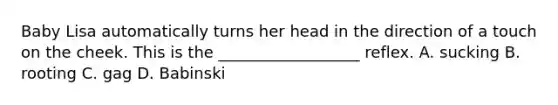 Baby Lisa automatically turns her head in the direction of a touch on the cheek. This is the __________________ reflex. A. sucking B. rooting C. gag D. Babinski