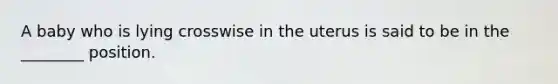 A baby who is lying crosswise in the uterus is said to be in the ________ position.