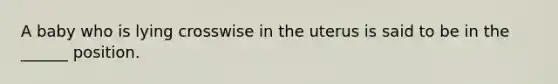 A baby who is lying crosswise in the uterus is said to be in the ______ position.