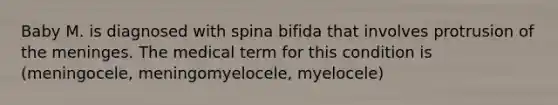 Baby M. is diagnosed with spina bifida that involves protrusion of the meninges. The medical term for this condition is (meningocele, meningomyelocele, myelocele)