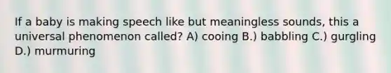 If a baby is making speech like but meaningless sounds, this a universal phenomenon called? A) cooing B.) babbling C.) gurgling D.) murmuring