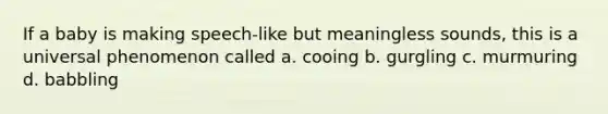 If a baby is making speech-like but meaningless sounds, this is a universal phenomenon called a. cooing b. gurgling c. murmuring d. babbling