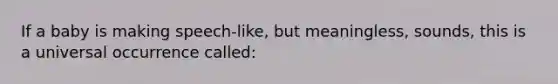 If a baby is making speech-like, but meaningless, sounds, this is a universal occurrence called: