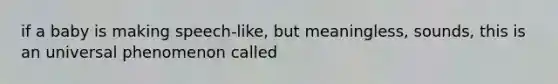 if a baby is making speech-like, but meaningless, sounds, this is an universal phenomenon called