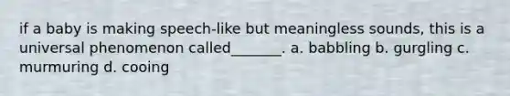 if a baby is making speech-like but meaningless sounds, this is a universal phenomenon called_______. a. babbling b. gurgling c. murmuring d. cooing