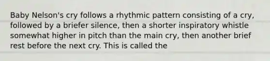 Baby Nelson's cry follows a rhythmic pattern consisting of a cry, followed by a briefer silence, then a shorter inspiratory whistle somewhat higher in pitch than the main cry, then another brief rest before the next cry. This is called the