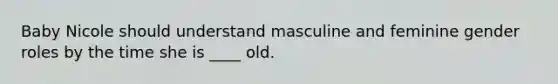 Baby Nicole should understand masculine and feminine gender roles by the time she is ____ old.