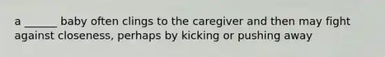 a ______ baby often clings to the caregiver and then may fight against closeness, perhaps by kicking or pushing away