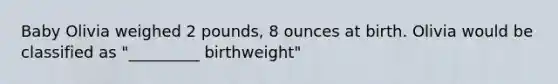 Baby Olivia weighed 2 pounds, 8 ounces at birth. Olivia would be classified as "_________ birthweight"