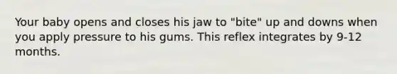 Your baby opens and closes his jaw to "bite" up and downs when you apply pressure to his gums. This reflex integrates by 9-12 months.