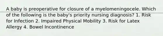 A baby is preoperative for closure of a myelomeningocele. Which of the following is the baby's priority nursing diagnosis? 1. Risk for Infection 2. Impaired Physical Mobility 3. Risk for Latex Allergy 4. Bowel Incontinence