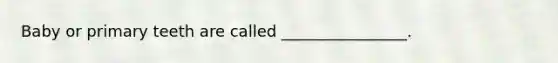 Baby or primary teeth are called ________________.