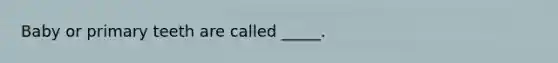 Baby or primary teeth are called _____.