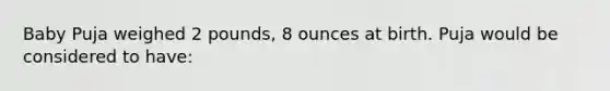 Baby Puja weighed 2 pounds, 8 ounces at birth. Puja would be considered to have: