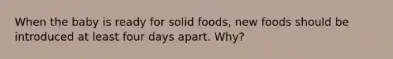 When the baby is ready for solid foods, new foods should be introduced at least four days apart. Why?