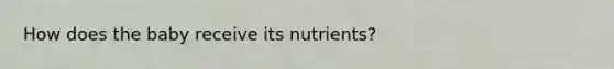 How does the baby receive its nutrients?