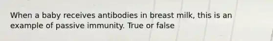 When a baby receives antibodies in breast milk, this is an example of passive immunity. True or false