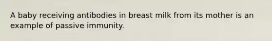 A baby receiving antibodies in breast milk from its mother is an example of passive immunity.