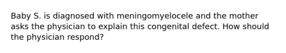 Baby S. is diagnosed with meningomyelocele and the mother asks the physician to explain this congenital defect. How should the physician respond?