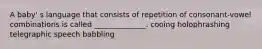 A baby' s language that consists of repetition of consonant-vowel combinations is called ______________. cooing holophrashing telegraphic speech babbling