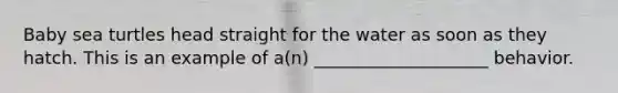 Baby sea turtles head straight for the water as soon as they hatch. This is an example of a(n) ____________________ behavior.