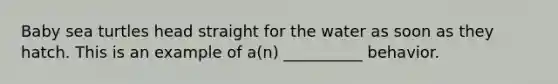 Baby sea turtles head straight for the water as soon as they hatch. This is an example of a(n) __________ behavior.
