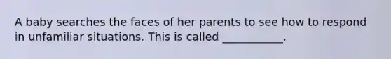 A baby searches the faces of her parents to see how to respond in unfamiliar situations. This is called ___________.