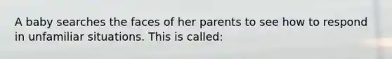 A baby searches the faces of her parents to see how to respond in unfamiliar situations. This is called: