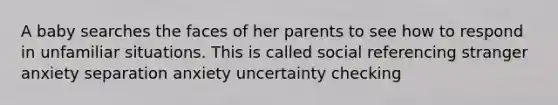 A baby searches the faces of her parents to see how to respond in unfamiliar situations. This is called social referencing stranger anxiety separation anxiety uncertainty checking