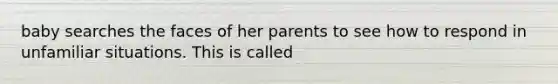 baby searches the faces of her parents to see how to respond in unfamiliar situations. This is called