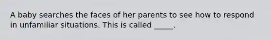 A baby searches the faces of her parents to see how to respond in unfamiliar situations. This is called _____.