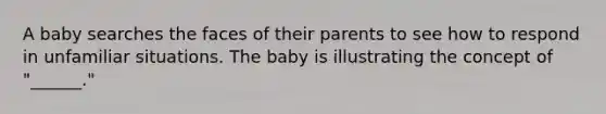 A baby searches the faces of their parents to see how to respond in unfamiliar situations. The baby is illustrating the concept of "______."