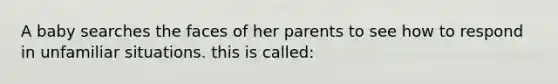 A baby searches the faces of her parents to see how to respond in unfamiliar situations. this is called: