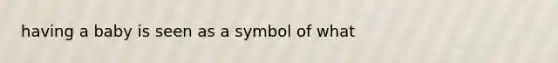 having a baby is seen as a symbol of what