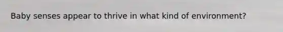 Baby senses appear to thrive in what kind of environment?