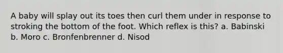 A baby will splay out its toes then curl them under in response to stroking the bottom of the foot. Which reflex is this? a. Babinski b. Moro c. Bronfenbrenner d. Nisod