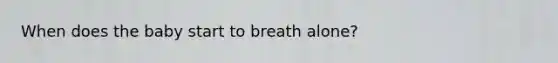 When does the baby start to breath alone?