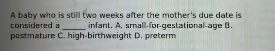 A baby who is still two weeks after the mother's due date is considered a ______ infant. A. small-for-gestational-age B. postmature C. high-birthweight D. preterm