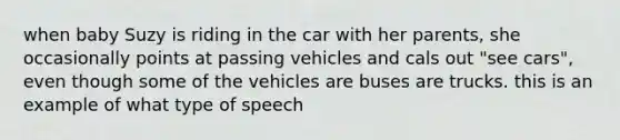 when baby Suzy is riding in the car with her parents, she occasionally points at passing vehicles and cals out "see cars", even though some of the vehicles are buses are trucks. this is an example of what type of speech