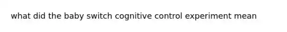 what did the baby switch cognitive control experiment mean