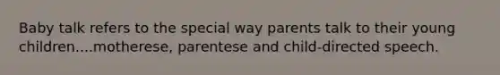 Baby talk refers to the special way parents talk to their young children....motherese, parentese and child-directed speech.