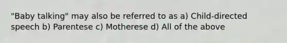 "Baby talking" may also be referred to as a) Child-directed speech b) Parentese c) Motherese d) All of the above