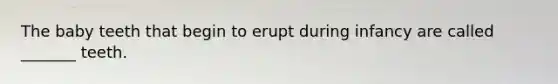 The baby teeth that begin to erupt during infancy are called _______ teeth.
