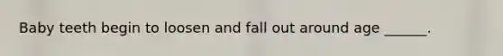 Baby teeth begin to loosen and fall out around age ______.