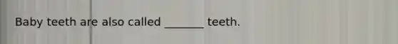 Baby teeth are also called _______ teeth.