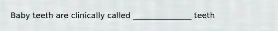 Baby teeth are clinically called _______________ teeth